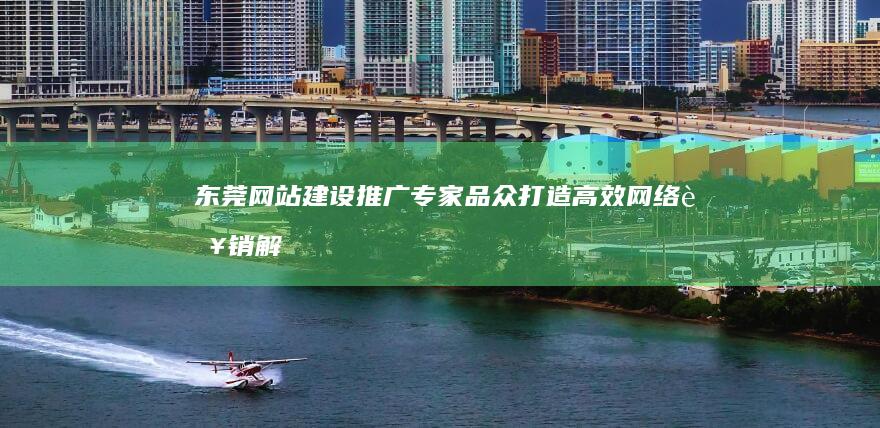 东莞网站建设推广专家品众：打造高效网络营销解决方案